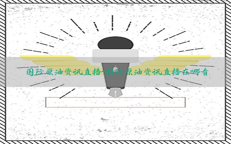 国际原油资讯直播-国际原油资讯直播在哪看