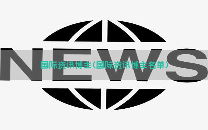 国际资讯博主（国际资讯博主名单）