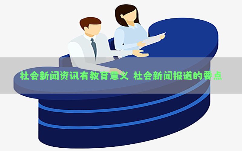 社会新闻资讯有教育意义（社会新闻报道的要点）