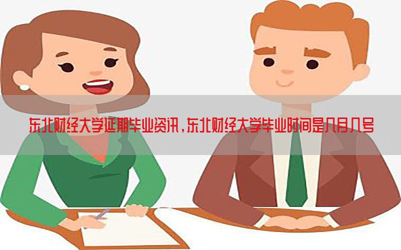 东北财经大学延期毕业资讯，东北财经大学毕业时间是几月几号