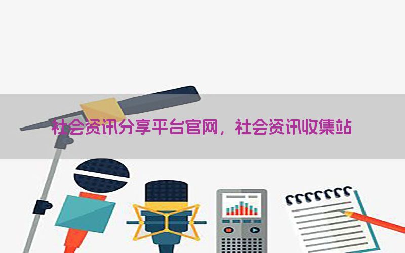 社会资讯分享平台官网，社会资讯收集站