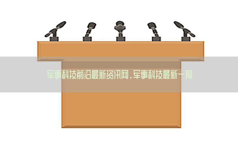 军事科技前沿最新资讯网，军事科技最新一期