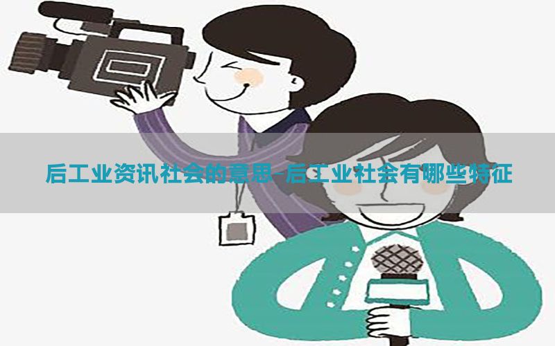 后工业资讯社会的意思-后工业社会有哪些特征