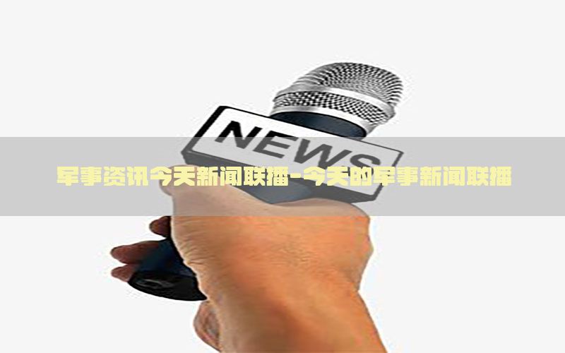 军事资讯今天新闻联播-今天的军事新闻联播