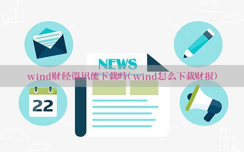 wind财经资讯能下载吗（wind怎么下载财报）