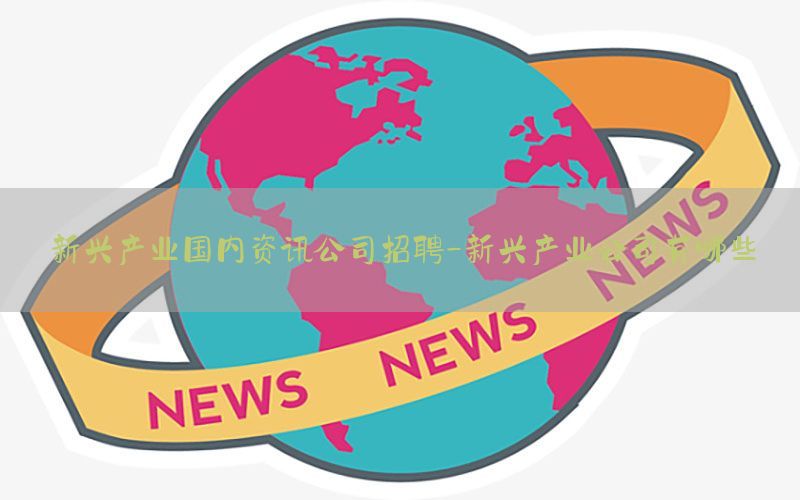 新兴产业国内资讯公司招聘-新兴产业公司有哪些