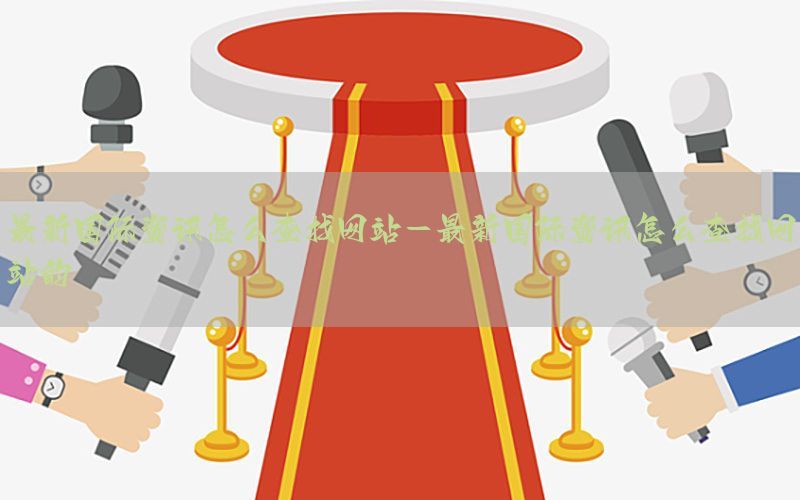 最新国际资讯怎么查找网站-最新国际资讯怎么查找网站的