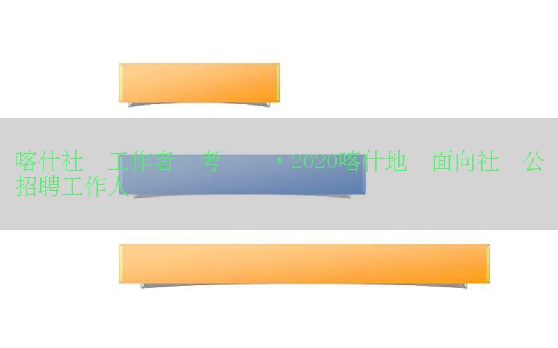 喀什社会工作者参考资讯，2020喀什地区面向社会公开招聘工作人员