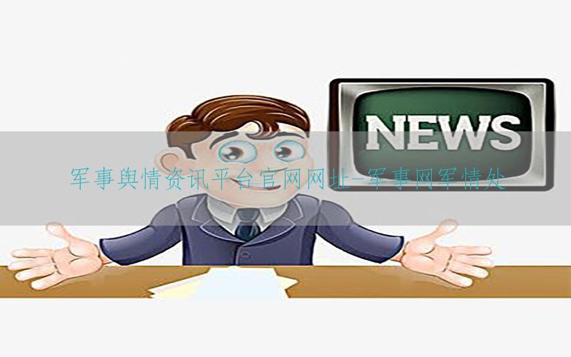 军事舆情资讯平台官网网址-军事网军情处